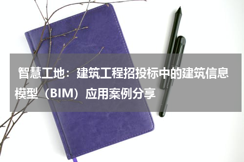 智慧工地:建筑工程招投标中的建筑信息模型(BIM)应用案例分享
