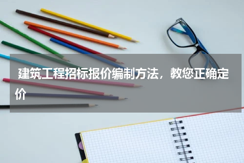  建筑工程招标报价编制方法，教您正确定价