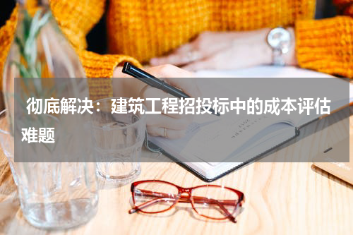  彻底解决：建筑工程招投标中的成本评估难题