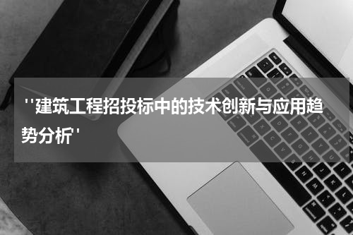 "建筑工程招投标中的技术创新与应用趋势分析"