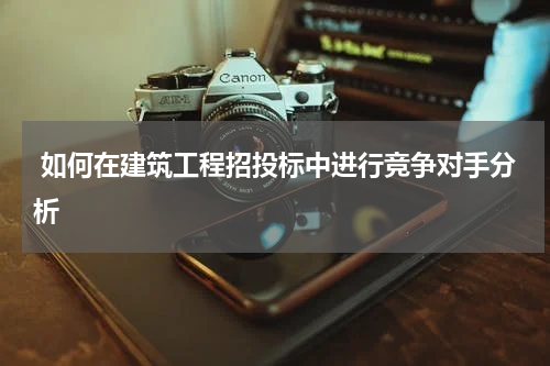  如何在建筑工程招投标中进行竞争对手分析