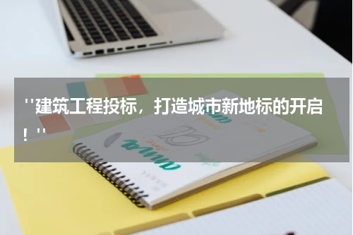  "建筑工程投标，打造城市新地标的开启！"