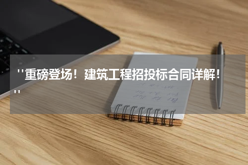  "重磅登场！建筑工程招投标合同详解！"