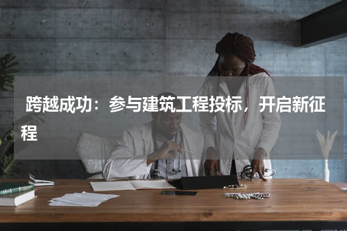 跨越成功:参与建筑工程投标,开启新征程