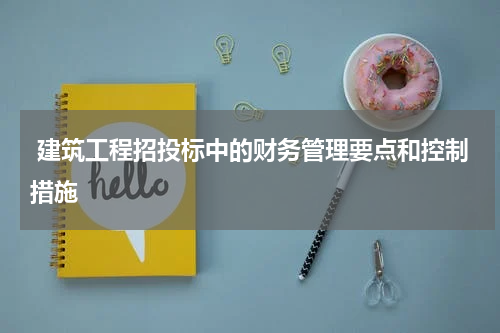  建筑工程招投标中的财务管理要点和控制措施