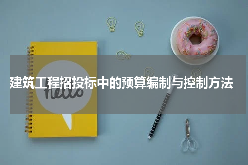 建筑工程招投标中的预算编制与控制方法