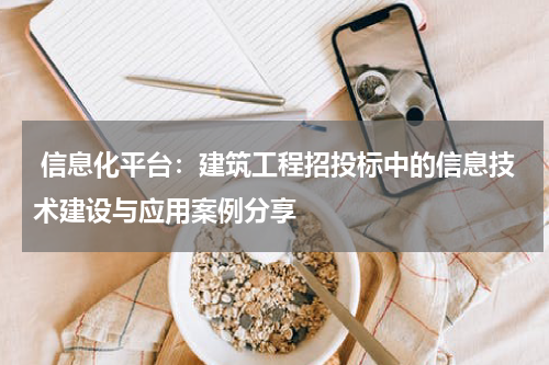  信息化平台：建筑工程招投标中的信息技术建设与应用案例分享