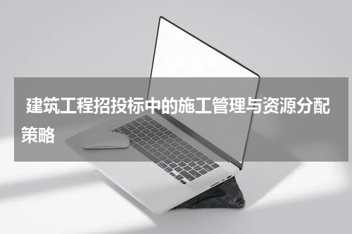  建筑工程招投标中的施工管理与资源分配策略