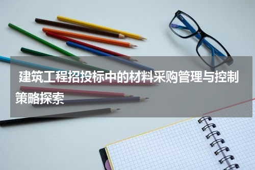 建筑工程招投标中的材料采购管理与控制策略探索