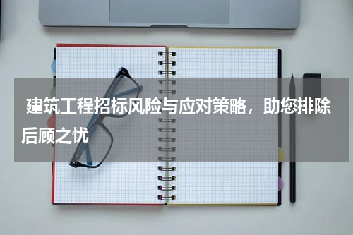 建筑工程招标风险与应对策略,助您排除后顾之忧