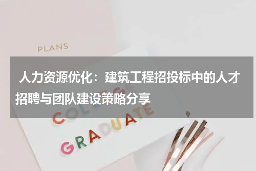  人力资源优化：建筑工程招投标中的人才招聘与团队建设策略分享