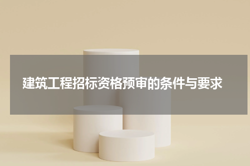  建筑工程招标资格预审的条件与要求