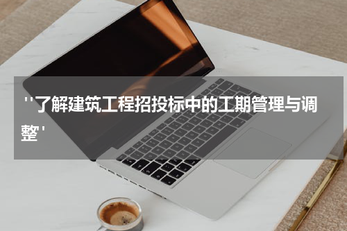  "了解建筑工程招投标中的工期管理与调整"