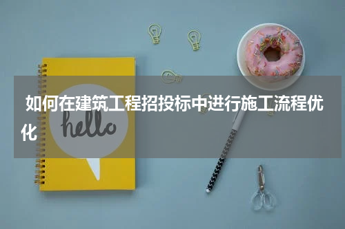 如何在建筑工程招投标中进行施工流程优化