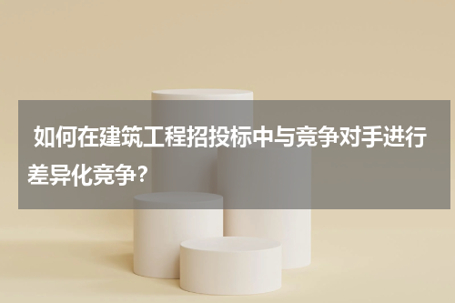  如何在建筑工程招投标中与竞争对手进行差异化竞争？