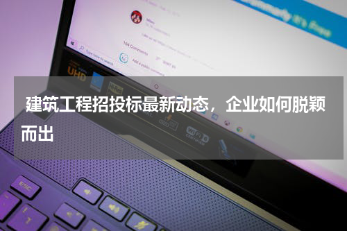  建筑工程招投标最新动态，企业如何脱颖而出