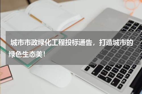  城市市政绿化工程投标通告，打造城市的绿色生态美！