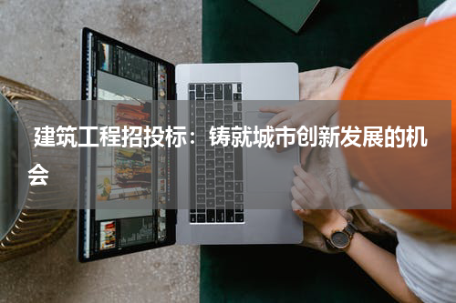  建筑工程招投标：铸就城市创新发展的机会