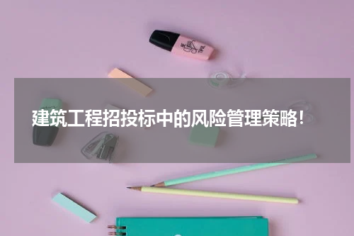 建筑工程招投标中的风险管理策略!