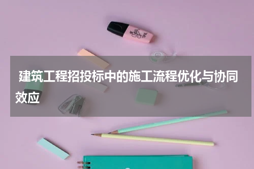  建筑工程招投标中的施工流程优化与协同效应