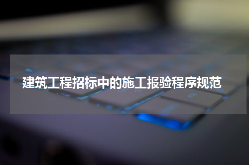 建筑工程招标中的施工报验程序规范