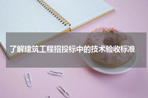 了解建筑工程招投标中的技术验收标准