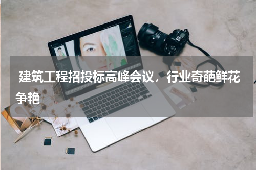  建筑工程招投标高峰会议，行业奇葩鲜花争艳