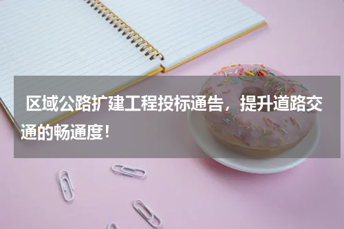  区域公路扩建工程投标通告，提升道路交通的畅通度！