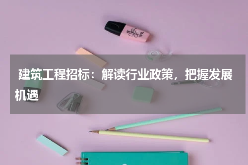  建筑工程招标：解读行业政策，把握发展机遇