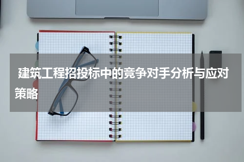  建筑工程招投标中的竞争对手分析与应对策略