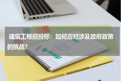  建筑工程招投标：如何应对涉及政府政策的挑战？