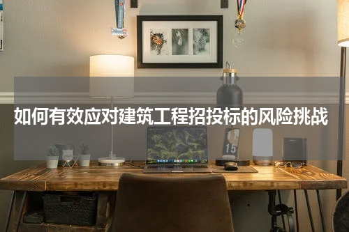  如何有效应对建筑工程招投标的风险挑战