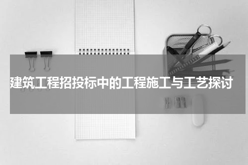  建筑工程招投标中的工程施工与工艺探讨
