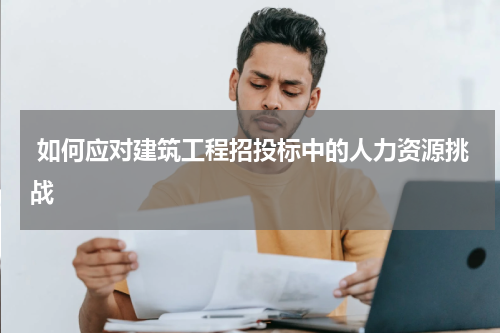  如何应对建筑工程招投标中的人力资源挑战