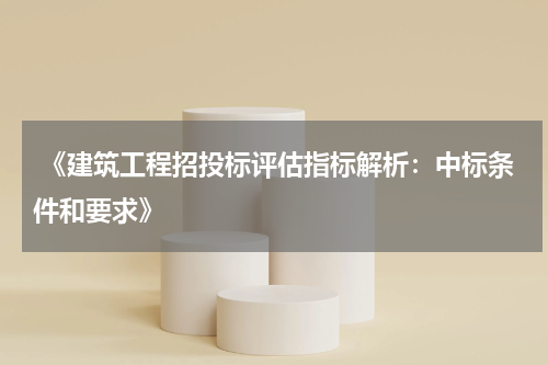  《建筑工程招投标评估指标解析：中标条件和要求》