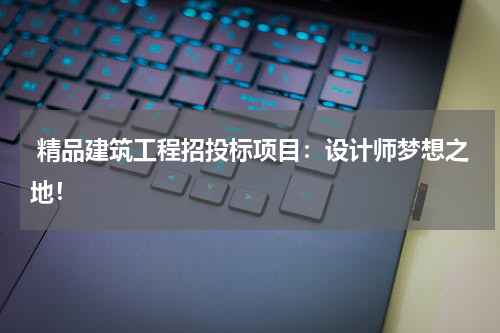  精品建筑工程招投标项目：设计师梦想之地！