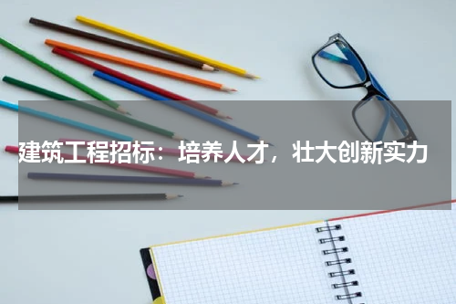  建筑工程招标：培养人才，壮大创新实力