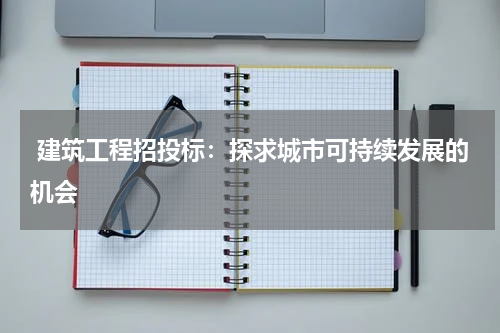  建筑工程招投标：探求城市可持续发展的机会