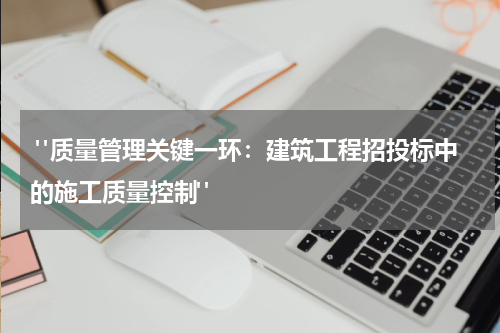  "质量管理关键一环：建筑工程招投标中的施工质量控制"