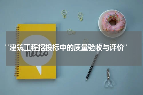 "建筑工程招投标中的质量验收与评价"