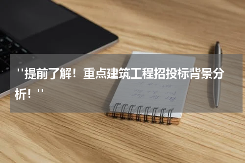 "提前了解！重点建筑工程招投标背景分析！"