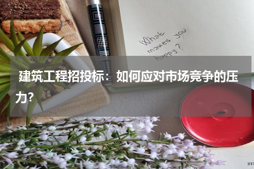  建筑工程招投标：如何应对市场竞争的压力？