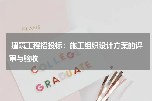  建筑工程招投标：施工组织设计方案的评审与验收