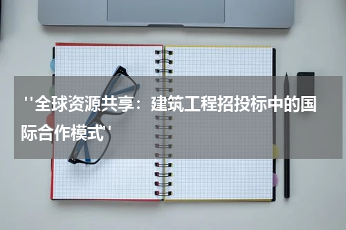  "全球资源共享：建筑工程招投标中的国际合作模式"