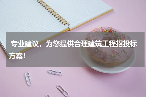  专业建议，为您提供合理建筑工程招投标方案！