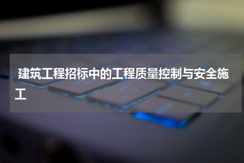  建筑工程招标中的工程质量控制与安全施工