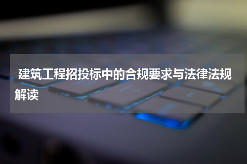  建筑工程招投标中的合规要求与法律法规解读