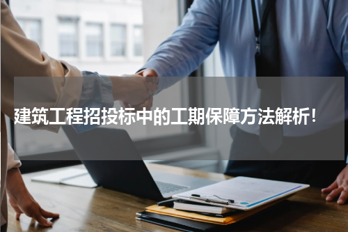 建筑工程招投标中的工期保障方法解析!