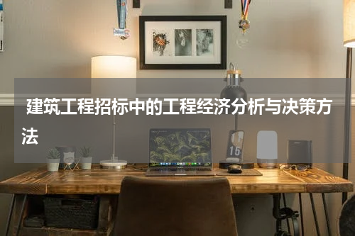  建筑工程招标中的工程经济分析与决策方法