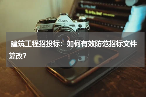 建筑工程招投标：如何有效防范招标文件篡改？